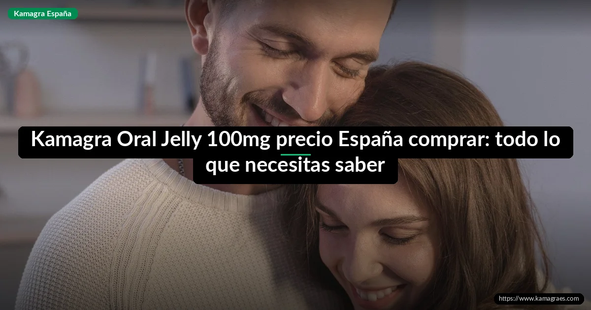 Kamagra Oral Jelly 100mg precio España comprar: todo lo que necesitas saber